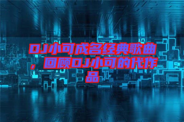 DJ小可成名經(jīng)典歌曲，回顧DJ小可的代作品