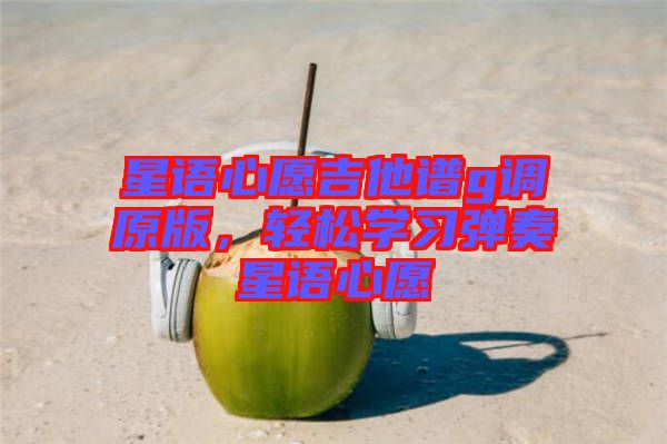 星語心愿吉他譜g調(diào)原版，輕松學習彈奏星語心愿
