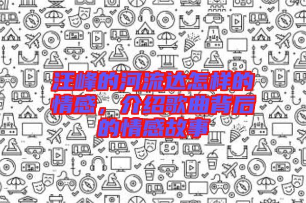 汪峰的河流達(dá)怎樣的情感，介紹歌曲背后的情感故事