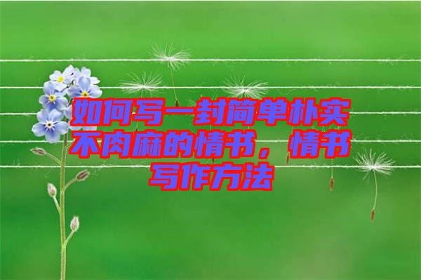 如何寫一封簡單樸實(shí)不肉麻的情書，情書寫作方法