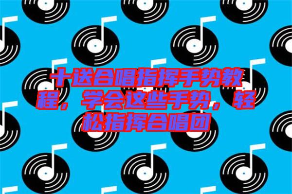 十送合唱指揮手勢教程，學(xué)會這些手勢，輕松指揮合唱團(tuán)