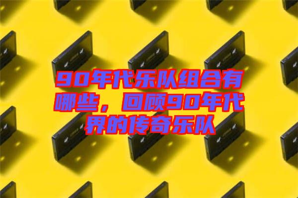 90年代樂(lè)隊(duì)組合有哪些，回顧90年代界的傳奇樂(lè)隊(duì)
