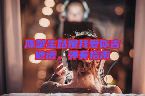 陳楚生姑娘我愛你吉他譜，彈奏指南