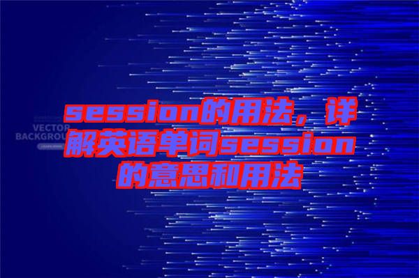 session的用法，詳解英語(yǔ)單詞session的意思和用法