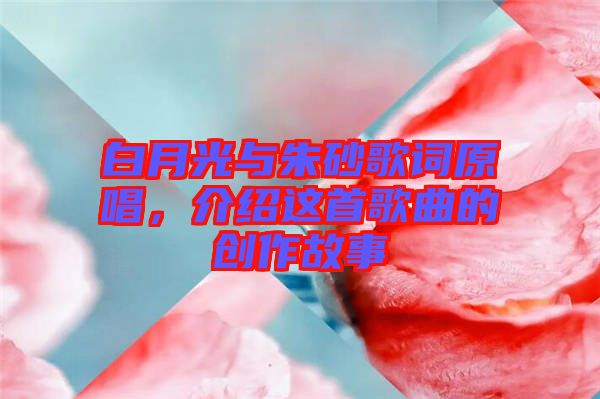 白月光與朱砂歌詞原唱，介紹這首歌曲的創(chuàng)作故事