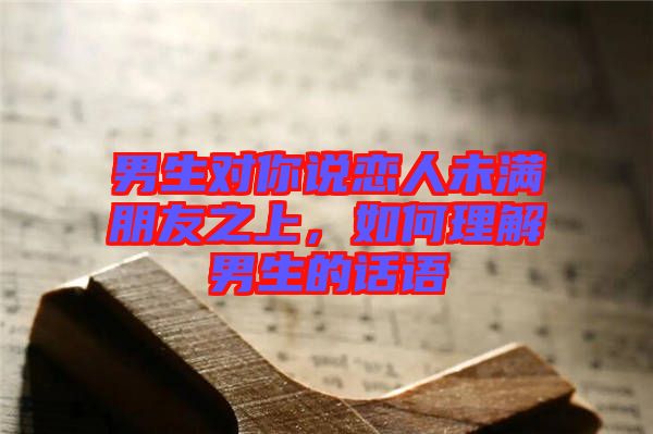 男生對(duì)你說戀人未滿朋友之上，如何理解男生的話語