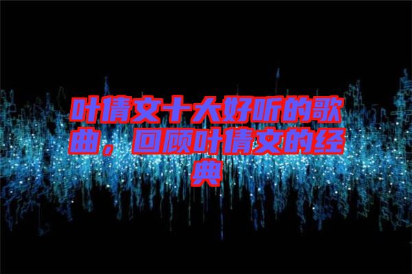 葉倩文十大好聽的歌曲，回顧葉倩文的經(jīng)典