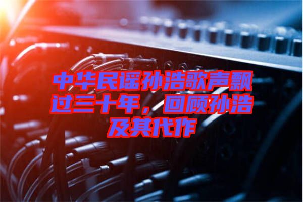 中華民謠孫浩歌聲飄過三十年，回顧孫浩及其代作