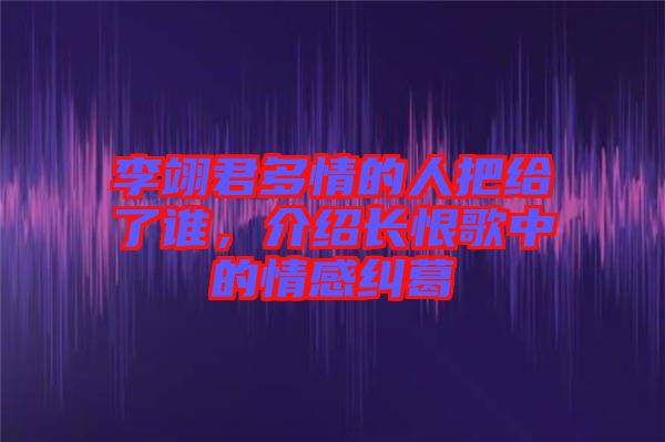 李翊君多情的人把給了誰，介紹長恨歌中的情感糾葛