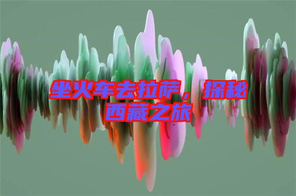 坐火車去拉薩，探秘西藏之旅