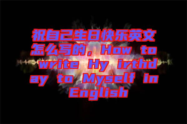 祝自己生日快樂英文怎么寫的，How to write Hy irthday to Myself in English