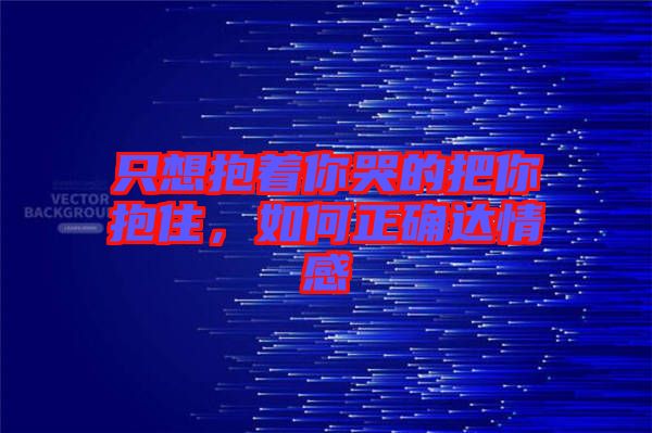 只想抱著你哭的把你抱住，如何正確達(dá)情感