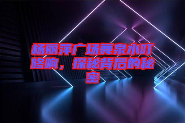 楊麗萍廣場舞泉水叮咚響，探秘背后的秘密