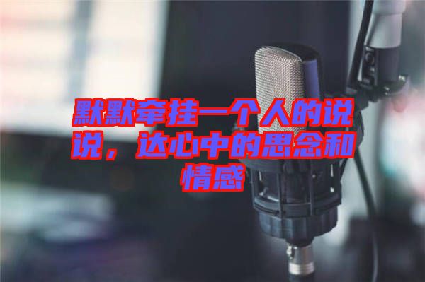 默默牽掛一個人的說說，達心中的思念和情感