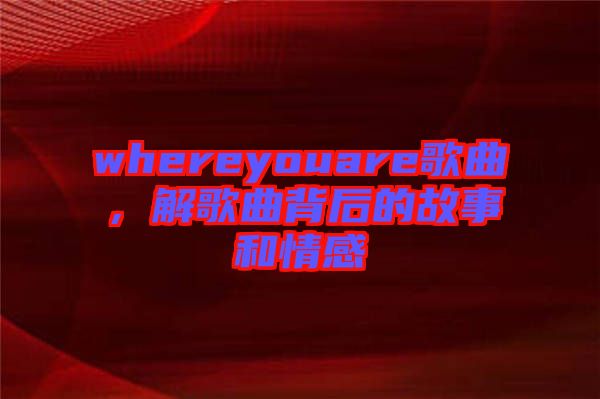 whereyouare歌曲，解歌曲背后的故事和情感