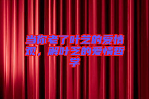 當(dāng)你老了葉芝的愛情觀，解葉芝的愛情哲學(xué)