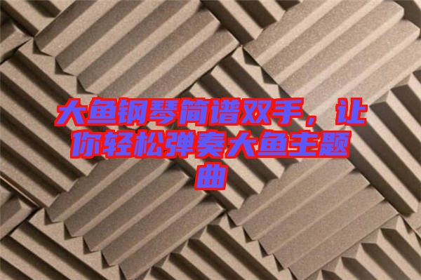 大魚鋼琴簡(jiǎn)譜雙手，讓你輕松彈奏大魚主題曲