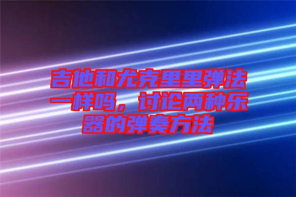 吉他和尤克里里彈法一樣嗎，討論兩種樂器的彈奏方法