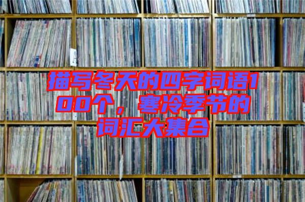 描寫(xiě)冬天的四字詞語(yǔ)100個(gè)，寒冷季節(jié)的詞匯大集合