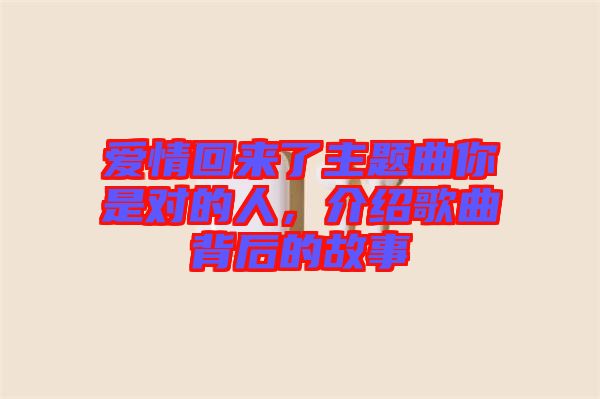 愛(ài)情回來(lái)了主題曲你是對(duì)的人，介紹歌曲背后的故事