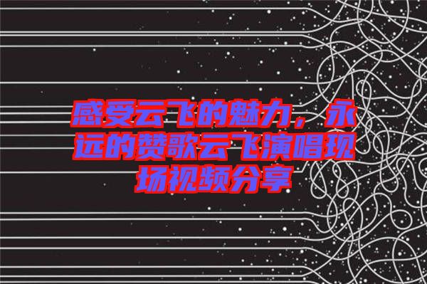 感受云飛的魅力，永遠(yuǎn)的贊歌云飛演唱現(xiàn)場(chǎng)視頻分享