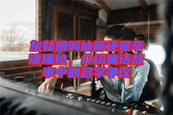 灰姑娘叫仙蒂還是辛德瑞拉，介紹童話故事中的名字爭(zhēng)議