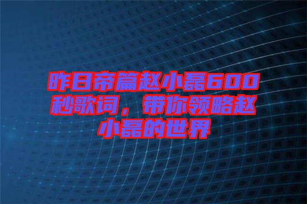 昨日帝篇趙小磊600秒歌詞，帶你領(lǐng)略趙小磊的世界