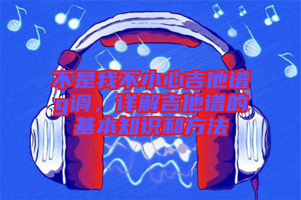 不是我不小心吉他譜g調(diào)，詳解吉他譜的基本知識和方法