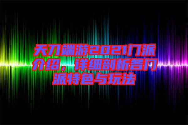 天刀端游2021門派介紹，詳細剖析各門派特色與玩法