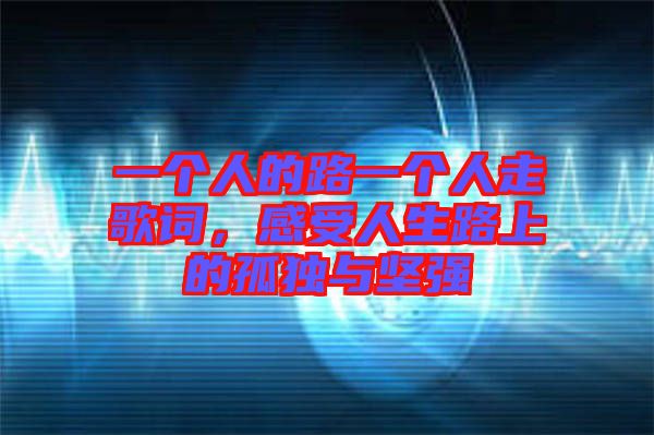 一個(gè)人的路一個(gè)人走歌詞，感受人生路上的孤獨(dú)與堅(jiān)強(qiáng)