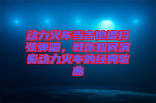 動力火車當吉他譜掃弦彈唱，教你如何演奏動力火車的經(jīng)典歌曲