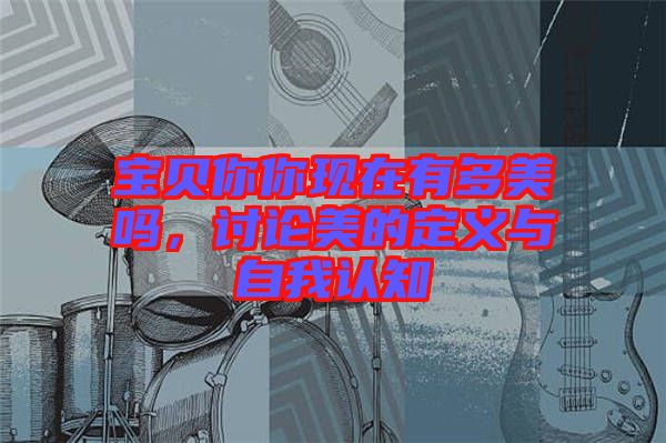 寶貝你你現(xiàn)在有多美嗎，討論美的定義與自我認(rèn)知