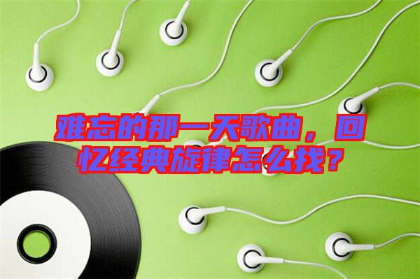 難忘的那一天歌曲，回憶經(jīng)典旋律怎么找？