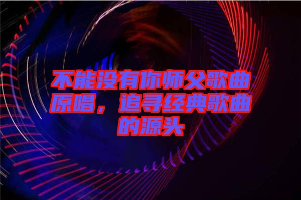不能沒有你師父歌曲原唱，追尋經(jīng)典歌曲的源頭