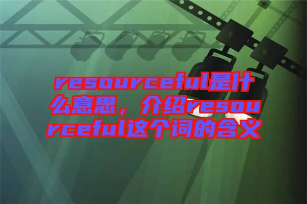 resourceful是什么意思，介紹resourceful這個詞的含義