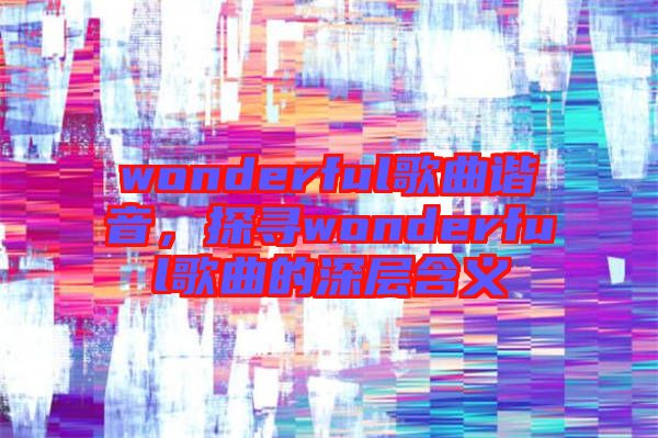 wonderful歌曲諧音，探尋wonderful歌曲的深層含義