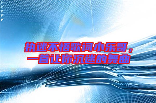 執(zhí)迷不悟歌詞小樂哥，一首讓你沉迷的舞曲