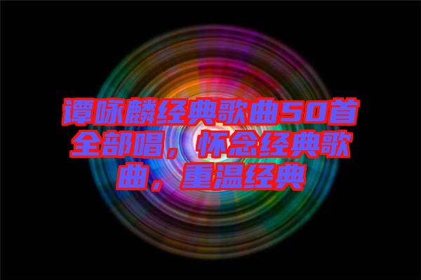 譚詠麟經(jīng)典歌曲50首全部唱，懷念經(jīng)典歌曲，重溫經(jīng)典
