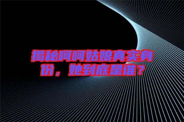 揭秘呵呵姑娘真實(shí)身份，她到底是誰？