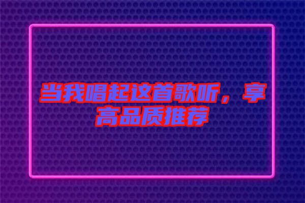 當(dāng)我唱起這首歌聽，享高品質(zhì)推薦