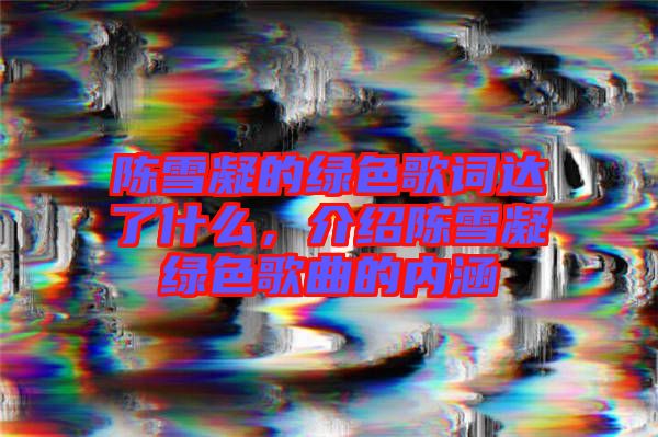 陳雪凝的綠色歌詞達了什么，介紹陳雪凝綠色歌曲的內(nèi)涵