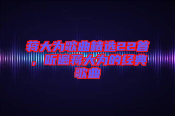 蔣大為歌曲精選22首，聽(tīng)遍蔣大為的經(jīng)典歌曲