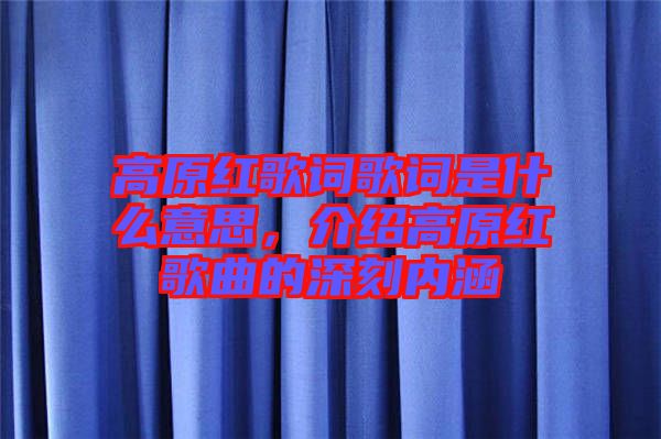 高原紅歌詞歌詞是什么意思，介紹高原紅歌曲的深刻內(nèi)涵
