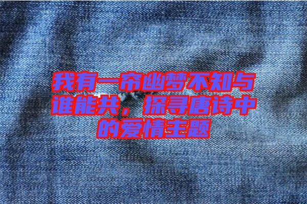 我有一簾幽夢(mèng)不知與誰能共，探尋唐詩(shī)中的愛情主題