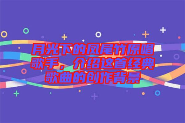 月光下的鳳尾竹原唱歌手，介紹這首經(jīng)典歌曲的創(chuàng)作背景