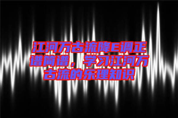 江河萬古流降E調(diào)正譜簡譜，學(xué)習(xí)江河萬古流的樂理知識