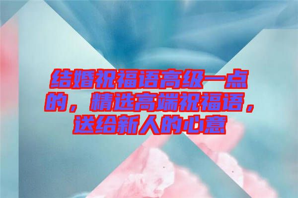 結(jié)婚祝福語高級一點的，精選高端祝福語，送給新人的心意