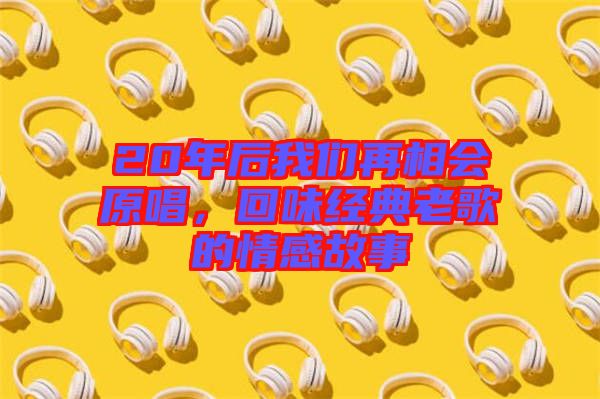 20年后我們再相會原唱，回味經(jīng)典老歌的情感故事
