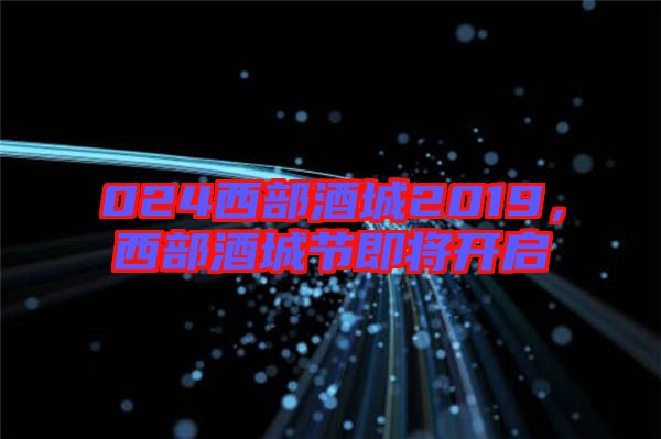 024西部酒城2019，西部酒城節(jié)即將開啟