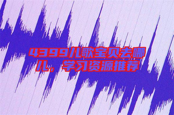 4399兒歌寶貝去哪兒，學習資源推薦